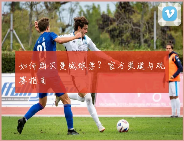 如何购买曼城球票？官方渠道与观赛指南