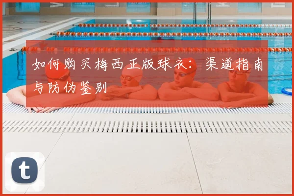 如何购买梅西正版球衣：渠道指南与防伪鉴别
