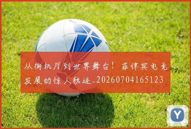 从街机厅到世界舞台！菲律宾电竞发展的惊人轨迹_20260704165123