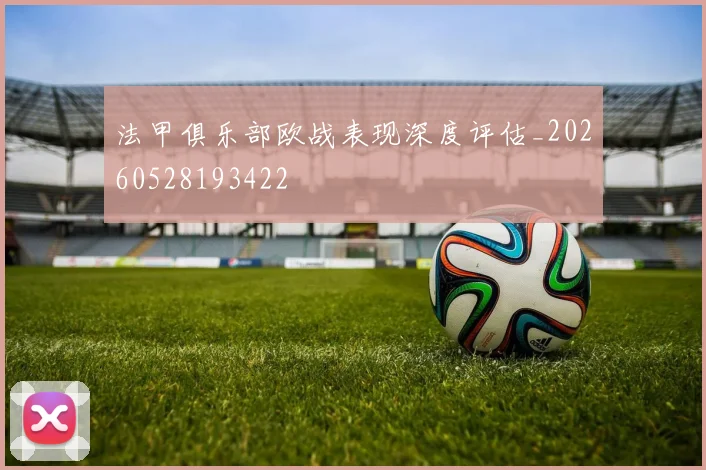 法甲俱乐部欧战表现深度评估_20260528193422
