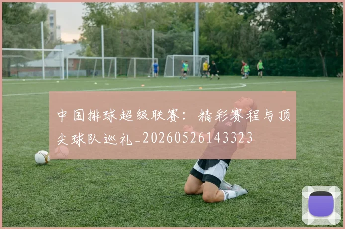 中国排球超级联赛：精彩赛程与顶尖球队巡礼_20260526143323