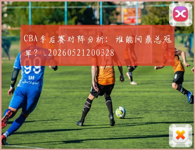 CBA季后赛对阵分析：谁能问鼎总冠军？_20260521200328