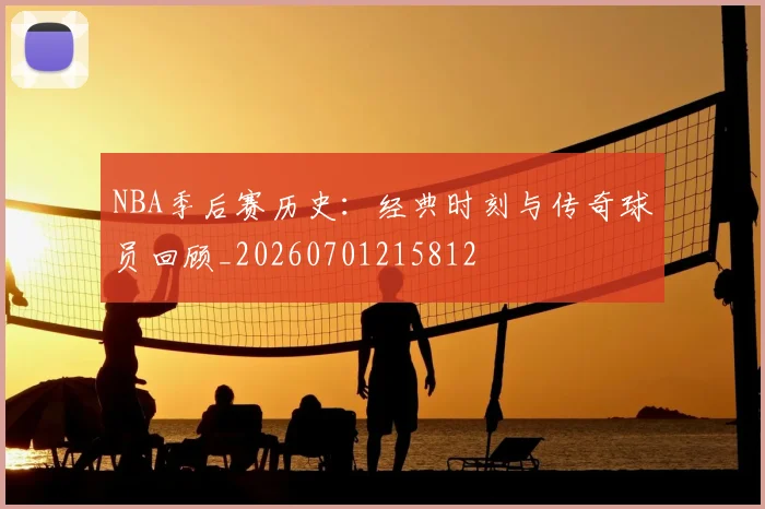 NBA季后赛历史：经典时刻与传奇球员回顾_20260701215812