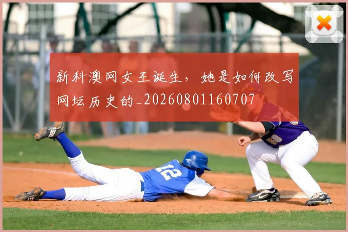 新科澳网女王诞生,她是如何改写网坛历史的_20260801160707