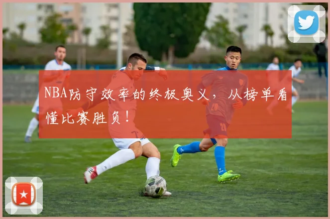 NBA防守效率的终极奥义，从榜单看懂比赛胜负！