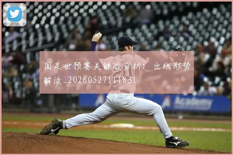 国足世预赛关键战分析：出线形势解读_20260527111831