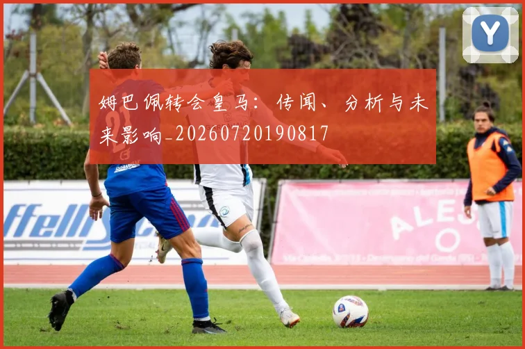 姆巴佩转会皇马:传闻、分析与未来影响_20260720190817