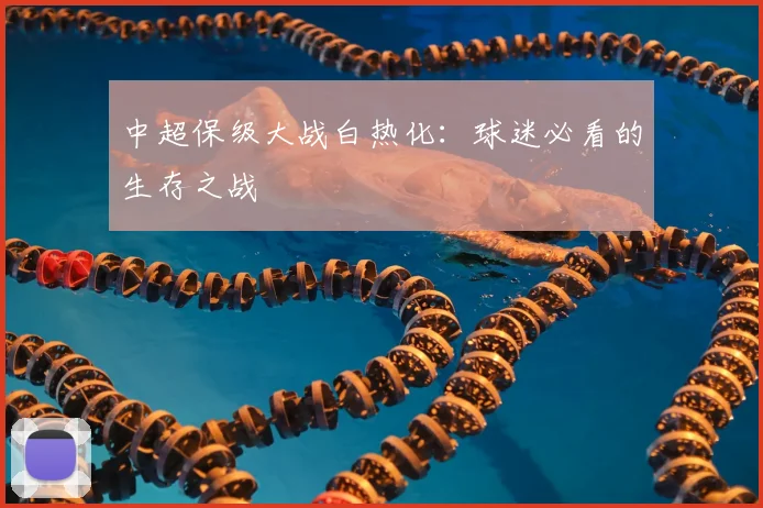 中超保级大战白热化：球迷必看的生存之战