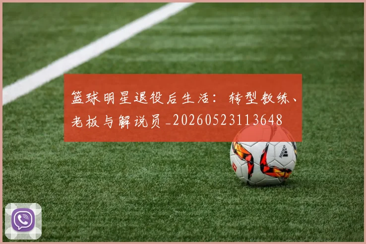 篮球明星退役后生活：转型教练、老板与解说员_20260523113648