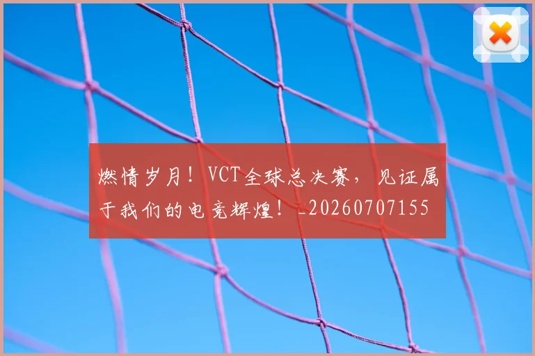 燃情岁月！VCT全球总决赛，见证属于我们的电竞辉煌！_20260707155233