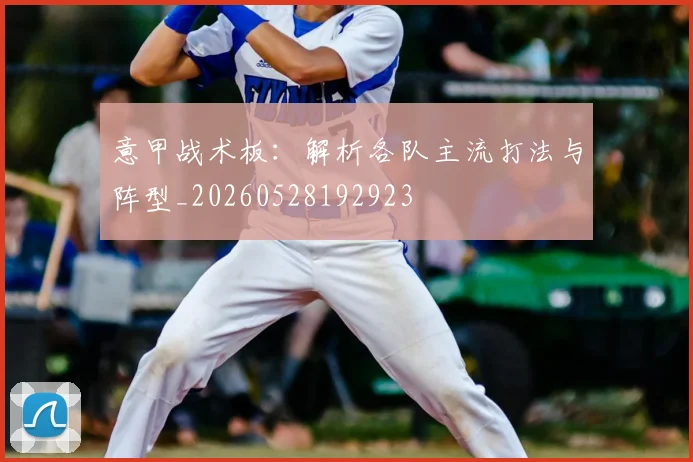 意甲战术板：解析各队主流打法与阵型_20260528192923