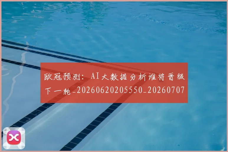 欧冠预测:AI大数据分析谁将晋级下一轮_20260620205550_20260707152050_20260801165437
