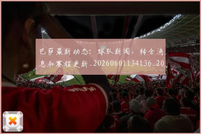 巴萨最新动态:球队新闻、转会消息和赛程更新_20260601134136_20260703234442