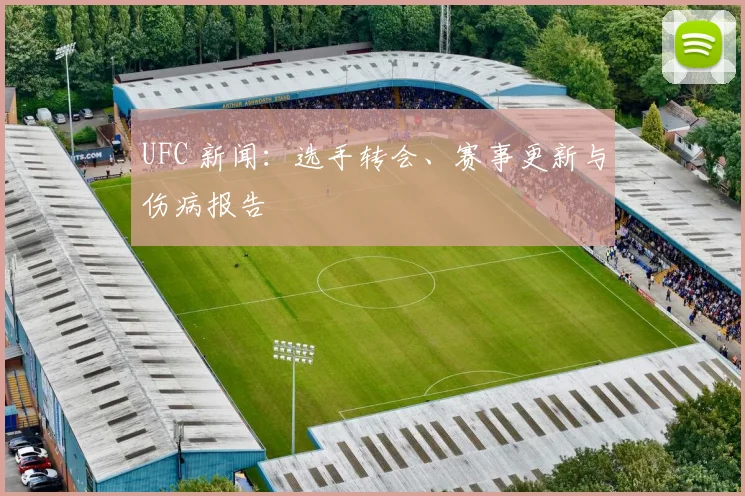 UFC 新闻：选手转会、赛事更新与伤病报告