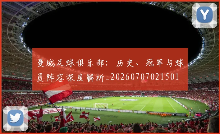 曼城足球俱乐部:历史、冠军与球员阵容深度解析_20260707021501