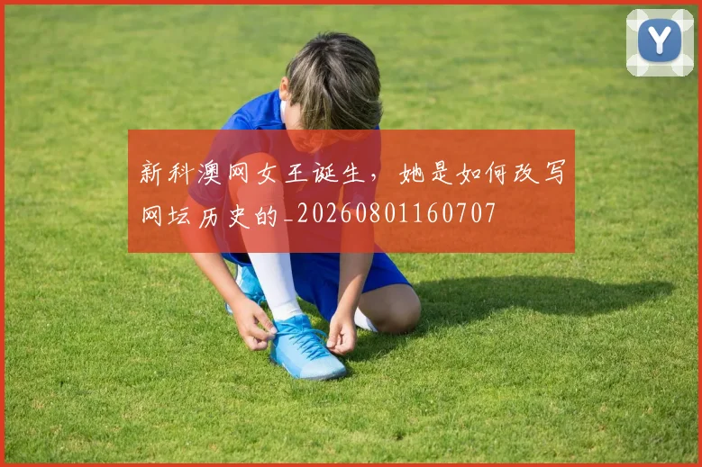 新科澳网女王诞生,她是如何改写网坛历史的_20260801160707