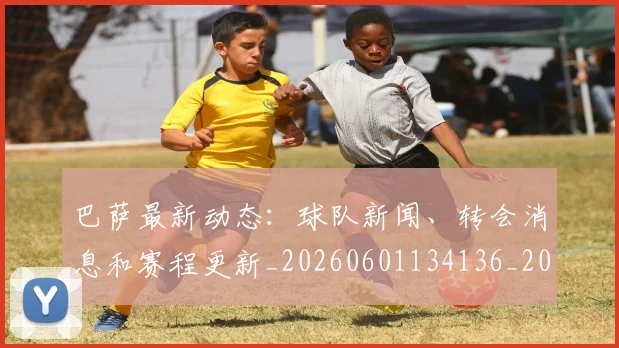 巴萨最新动态:球队新闻、转会消息和赛程更新_20260601134136_20260703234442