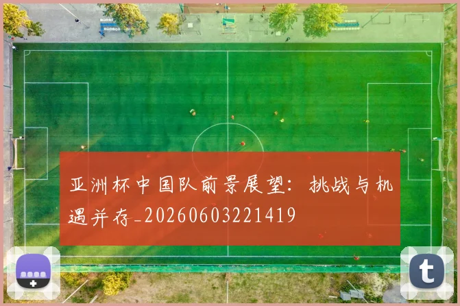 亚洲杯中国队前景展望：挑战与机遇并存_20260603221419