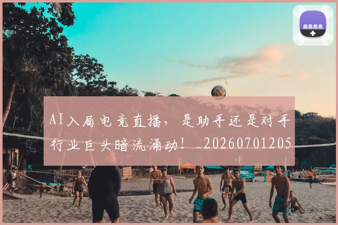 AI入局电竞直播，是助手还是对手行业巨头暗流涌动！_20260701205527_20260712042157