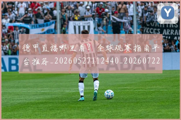 德甲直播哪里看?全球观赛指南平台推荐_20260527112440_20260722162052
