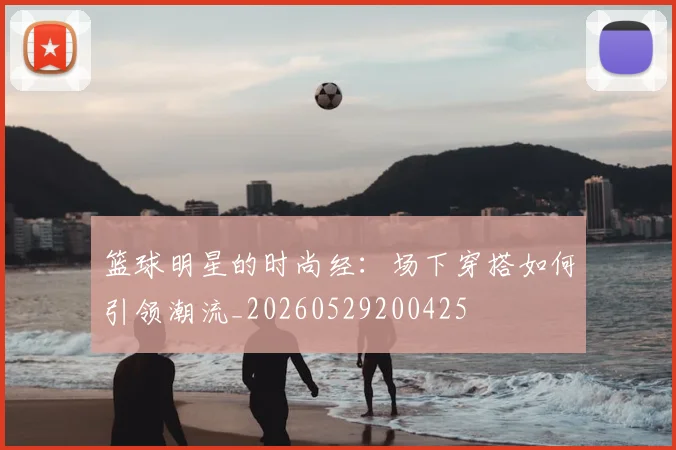 篮球明星的时尚经：场下穿搭如何引领潮流_20260529200425
