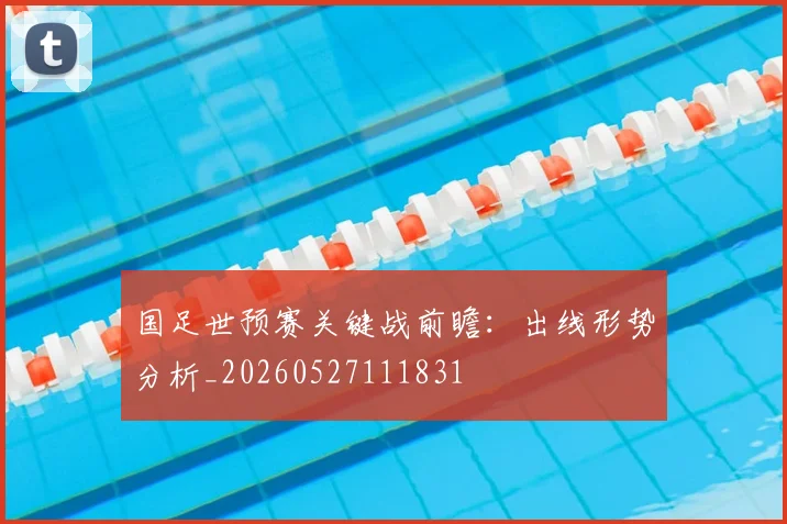国足世预赛关键战前瞻：出线形势分析_20260527111831