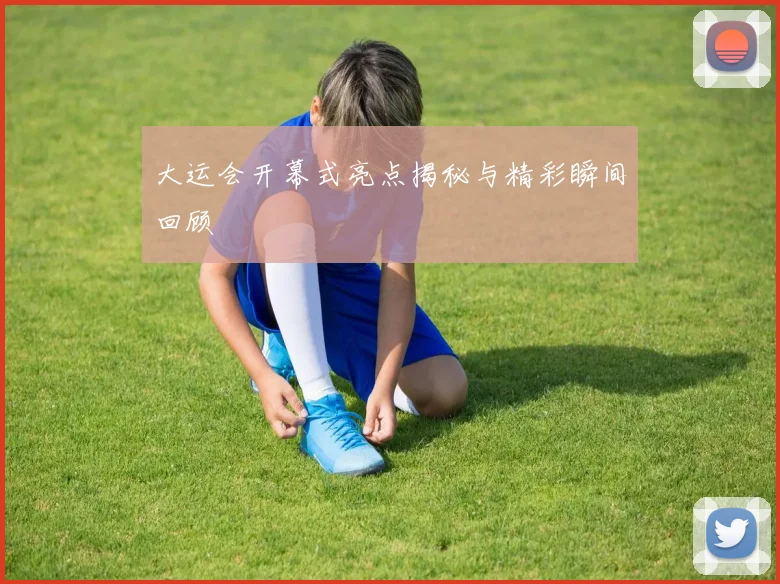 大运会开幕式亮点揭秘与精彩瞬间回顾