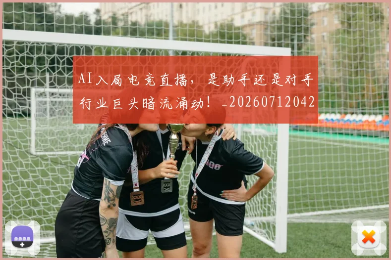 AI入局电竞直播，是助手还是对手行业巨头暗流涌动！_20260712042154