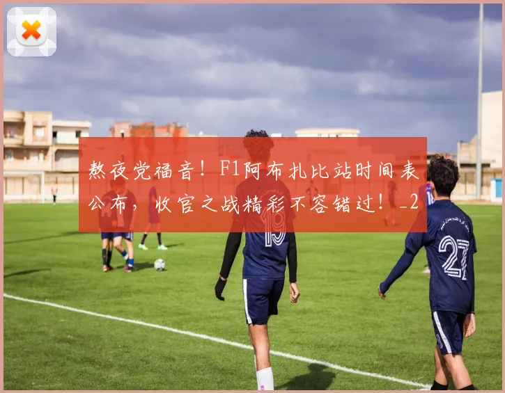 熬夜党福音!F1阿布扎比站时间表公布,收官之战精彩不容错过!_20260707155231_20260803134035