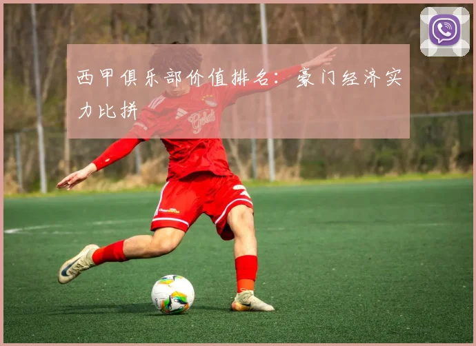 西甲俱乐部价值排名:豪门经济实力比拼