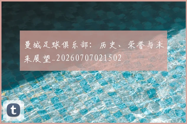 曼城足球俱乐部:历史、荣誉与未来展望_20260707021502