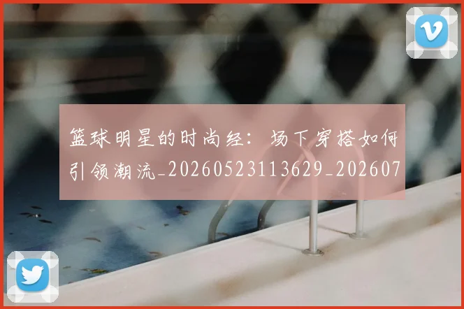 篮球明星的时尚经:场下穿搭如何引领潮流_20260523113629_20260708200610