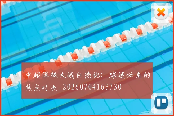 中超保级大战白热化：球迷必看的焦点对决_20260704163730