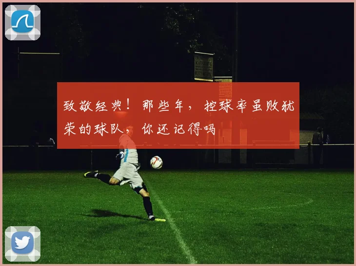 致敬经典！那些年，控球率虽败犹荣的球队，你还记得吗