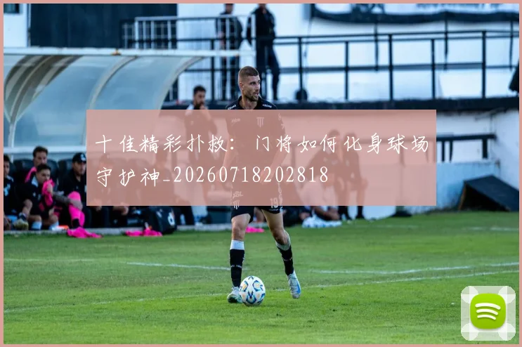 十佳精彩扑救:门将如何化身球场守护神_20260718202818