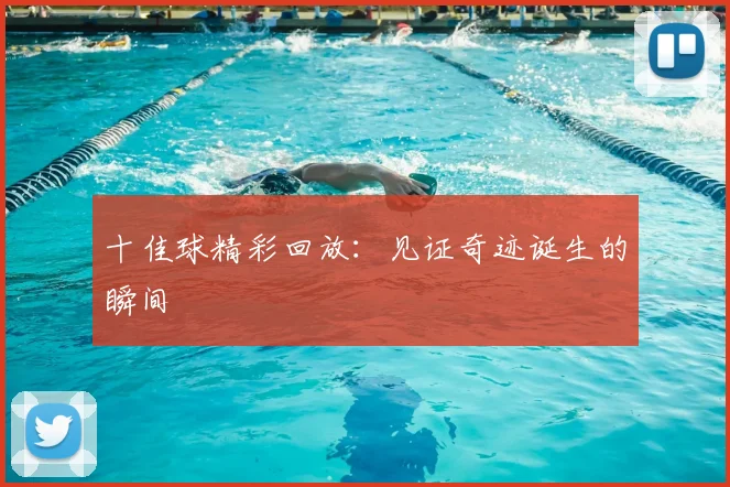 十佳球精彩回放：见证奇迹诞生的瞬间