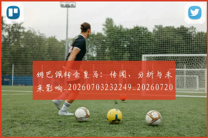 姆巴佩转会皇马:传闻、分析与未来影响_20260703232249_20260720190828
