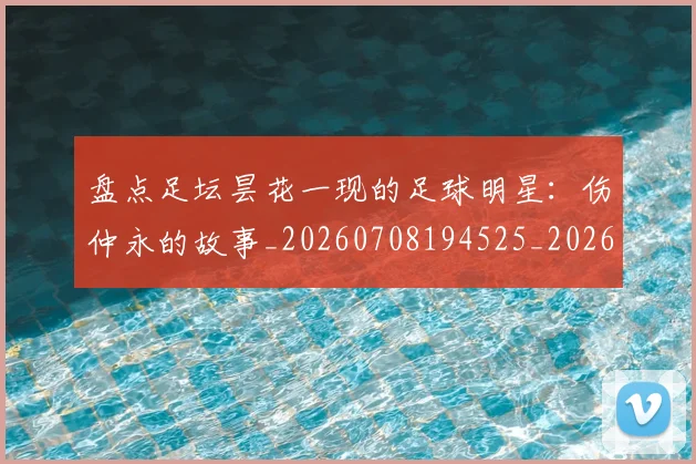 盘点足坛昙花一现的足球明星：伤仲永的故事_20260708194525_20260802163917