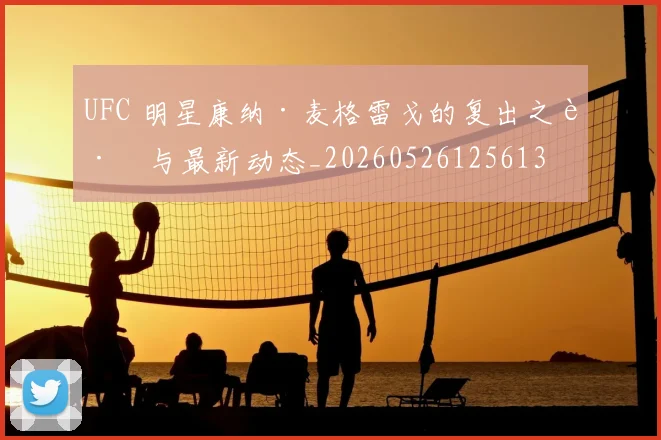 UFC 明星康纳·麦格雷戈的复出之路与最新动态_20260526125613
