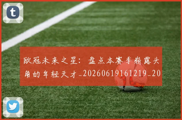 欧冠未来之星：盘点本赛季崭露头角的年轻天才_20260619161219_20260708190634
