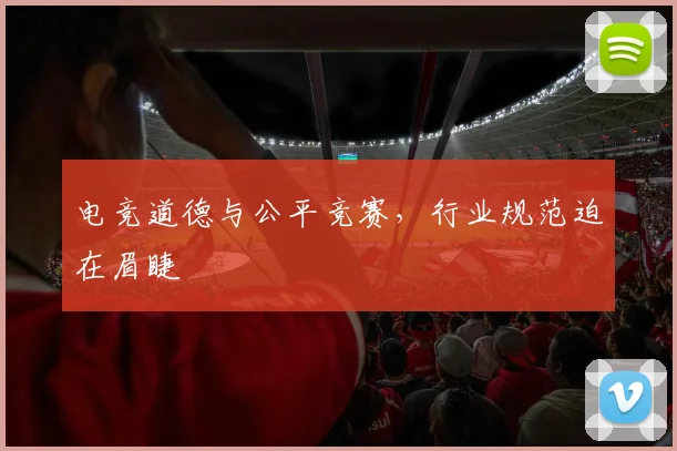 电竞道德与公平竞赛，行业规范迫在眉睫