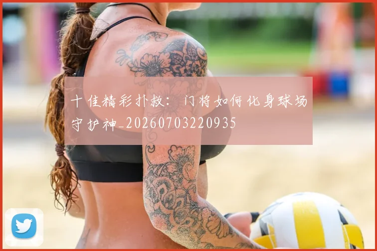 十佳精彩扑救:门将如何化身球场守护神_20260703220935