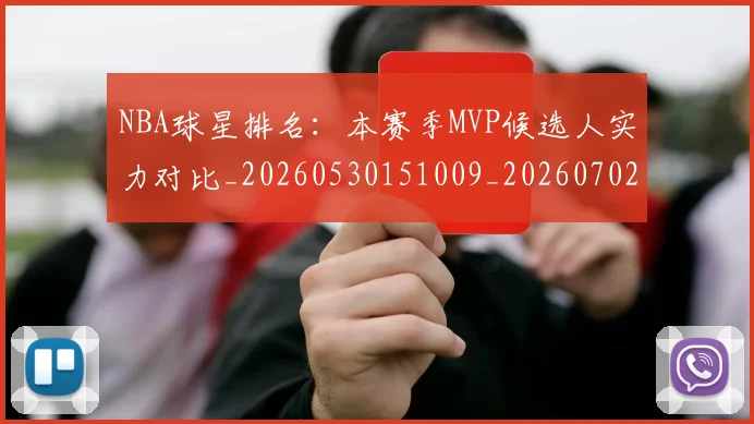 NBA球星排名:本赛季MVP候选人实力对比_20260530151009_20260702170907_20260714213900