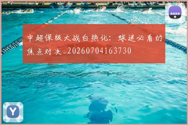 中超保级大战白热化：球迷必看的焦点对决_20260704163730