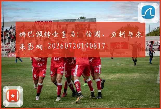 姆巴佩转会皇马:传闻、分析与未来影响_20260720190817