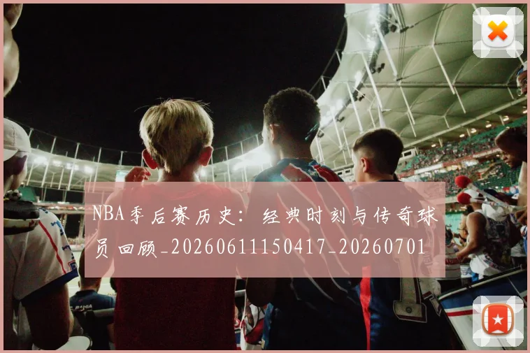 NBA季后赛历史：经典时刻与传奇球员回顾_20260611150417_20260701215817