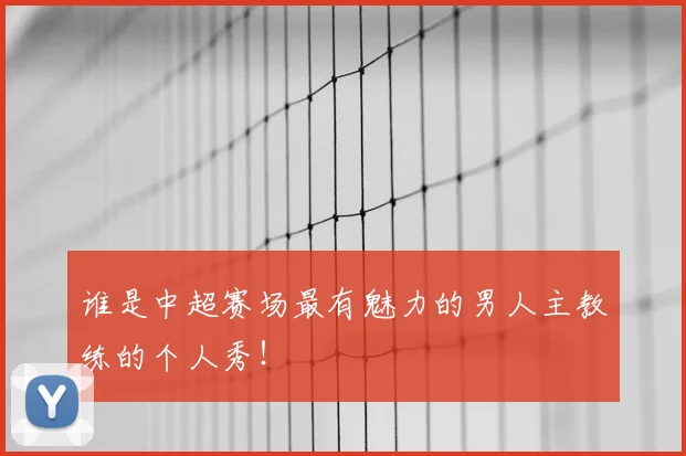 谁是中超赛场最有魅力的男人主教练的个人秀！