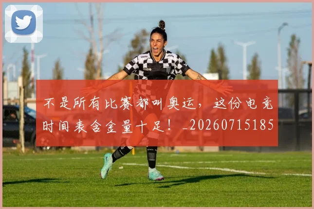 不是所有比赛都叫奥运,这份电竞时间表含金量十足!_20260715185642
