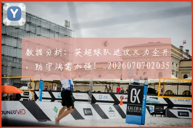 数据分析:英超球队进攻火力全开,防守端需加强!_20260707020355