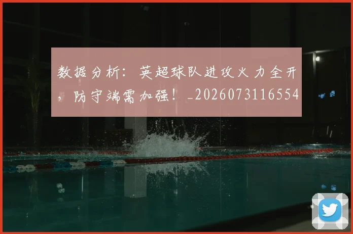 数据分析:英超球队进攻火力全开,防守端需加强!_20260731165542